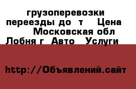 грузоперевозки,переезды до 1т  › Цена ­ 500 - Московская обл., Лобня г. Авто » Услуги   